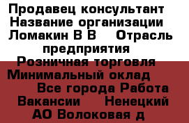 Продавец-консультант › Название организации ­ Ломакин В.В. › Отрасль предприятия ­ Розничная торговля › Минимальный оклад ­ 35 000 - Все города Работа » Вакансии   . Ненецкий АО,Волоковая д.